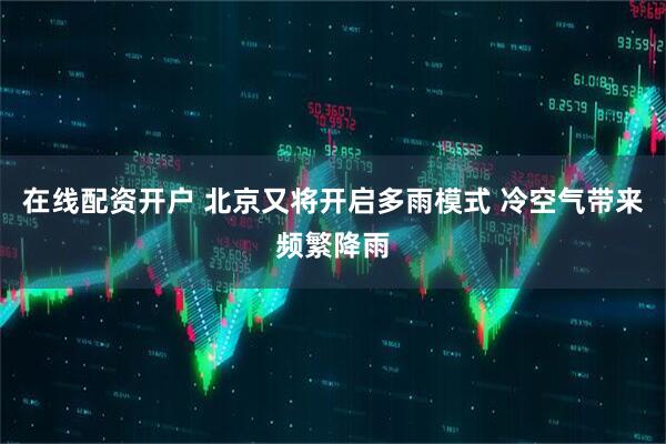 在线配资开户 北京又将开启多雨模式 冷空气带来频繁降雨