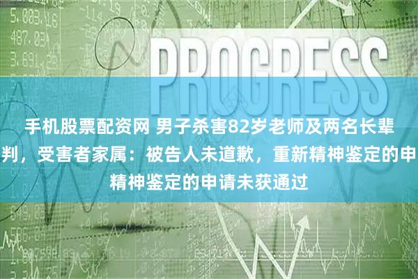 手机股票配资网 男子杀害82岁老师及两名长辈案件择期宣判，受害者家属：被告人未道歉，重新精神鉴定的申请未获通过