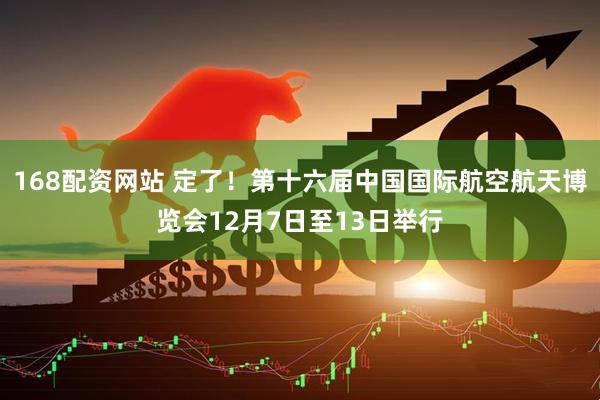 168配资网站 定了！第十六届中国国际航空航天博览会12月7日至13日举行