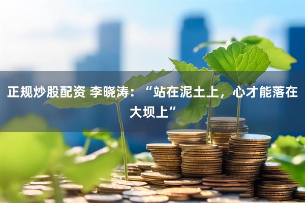 正规炒股配资 李晓涛：“站在泥土上，心才能落在大坝上”