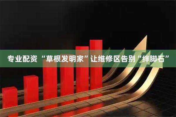 专业配资 “草根发明家”让维修区告别“绊脚石”